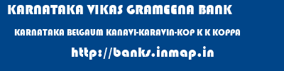 KARNATAKA VIKAS GRAMEENA BANK  KARNATAKA BELGAUM KANAVI-KARAVIN-KOP K K KOPPA  banks information 